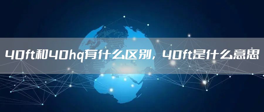 40ft和40hq有什么区别，40ft是什么意思