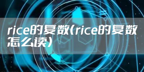 rice的复数（rice的复数怎么读）