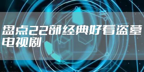 盘点22部经典好看盗墓电视剧