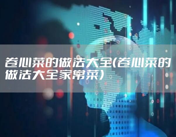 卷心菜的做法大全(卷心菜的做法大全家常菜)