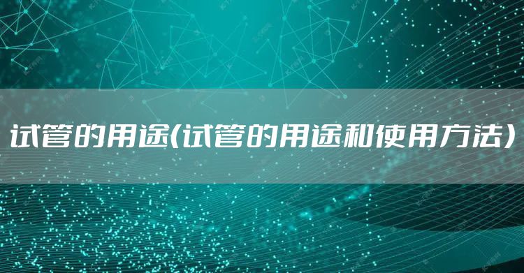 试管的用途（试管的用途和使用方法）