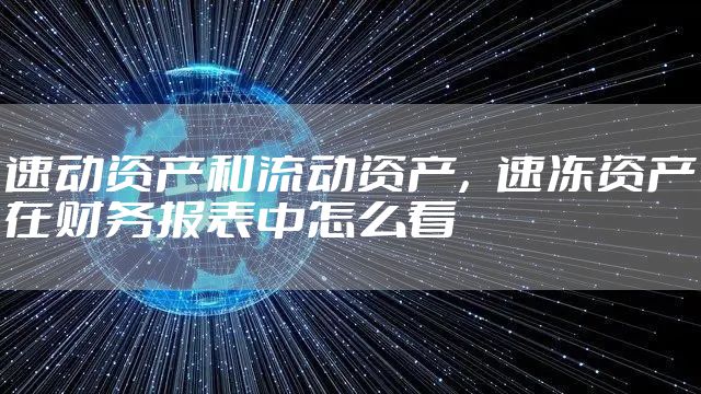 速动资产和流动资产,速冻资产在财务报表中怎么看