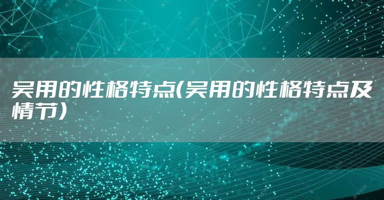 吴用的性格特点(吴用的性格特点及情节)