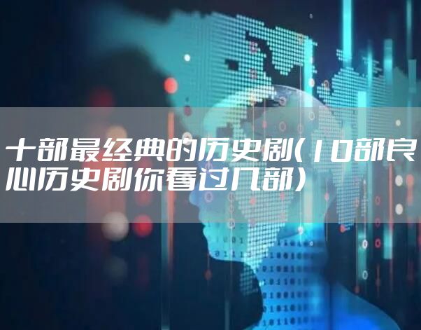 十部最经典的历史剧(10部良心历史剧你看过几部)