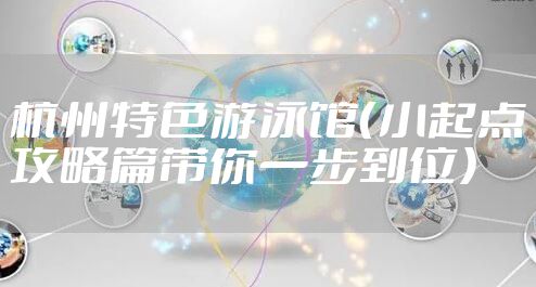 杭州特色游泳馆（小起点攻略篇带你一步到位）