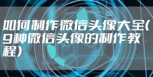 如何制作微信头像大全(9种微信头像的制作教程)