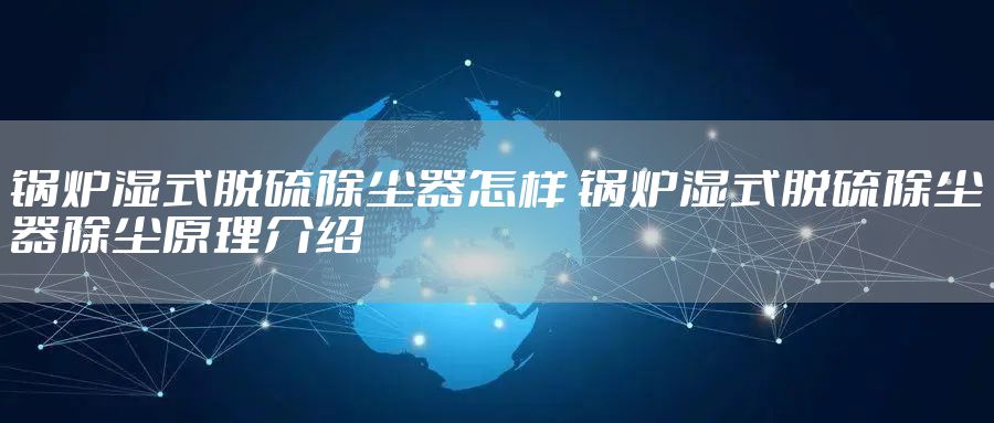 锅炉湿式脱硫除尘器怎样 锅炉湿式脱硫除尘器除尘原理介绍