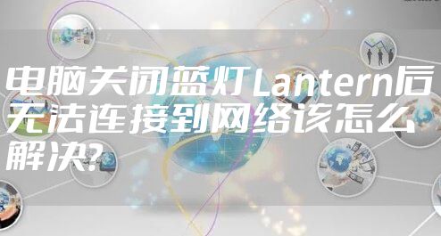 电脑关闭蓝灯Lantern后无法连接到网络该怎么解决?