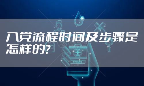 入党流程时间及步骤是怎样的？