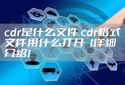 cdr是什么文件 cdr格式文件用什么打开【详细介绍】