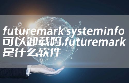 futuremark systeminfo可以卸载吗,futuremark是什么软件
