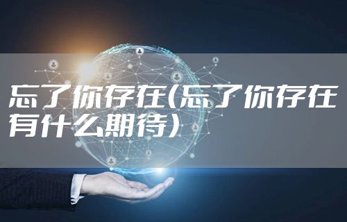 忘了你存在（忘了你存在有什么期待）