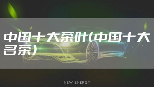 中国十大茶叶（中国十大名茶）