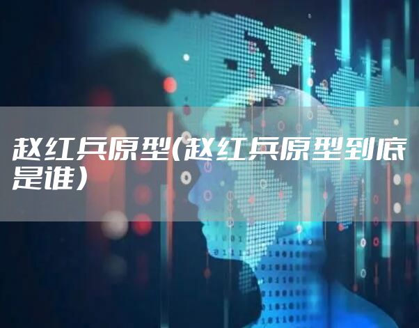 赵红兵原型（赵红兵原型到底是谁）