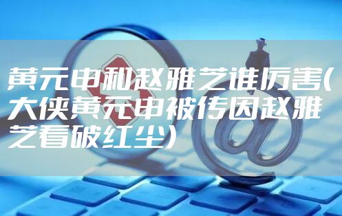 黄元申和赵雅芝谁厉害（大侠黄元申被传因赵雅芝看破红尘）