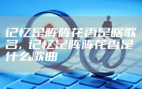 记忆是阵阵花香是啥歌名，记忆是阵阵花香是什么歌曲