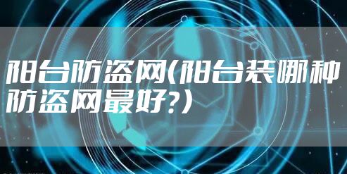 阳台防盗网（阳台装哪种防盗网最好？）