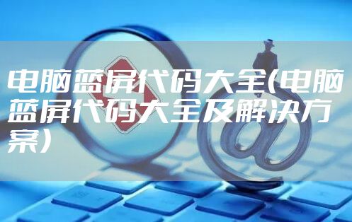 电脑蓝屏代码大全（电脑蓝屏代码大全及解决方案）