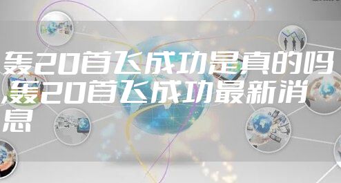 轰20首飞成功是真的吗,轰20首飞成功最新消息