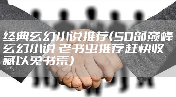 经典玄幻小说推荐（50部巅峰玄幻小说 老书虫推荐赶快收藏以免书荒）