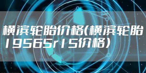 横滨轮胎价格（横滨轮胎19565r15价格）