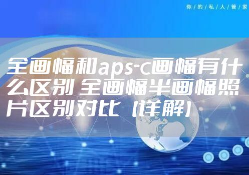 全画幅和aps-c画幅有什么区别 全画幅半画幅照片区别对比【详解】