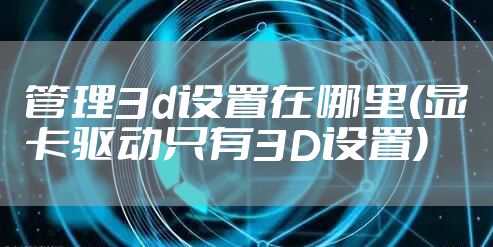 管理3d设置在哪里(显卡驱动只有3D设置)