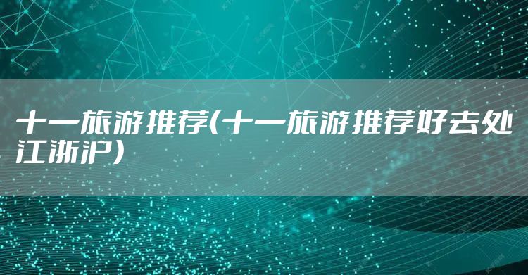 十一旅游推荐（十一旅游推荐好去处江浙沪）