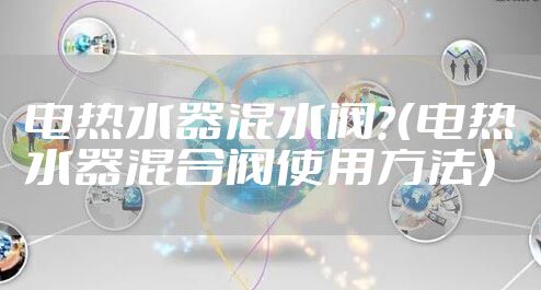 电热水器混水阀？（电热水器混合阀使用方法）