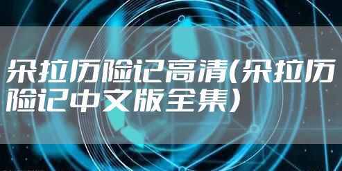 朵拉历险记高清（朵拉历险记中文版全集）