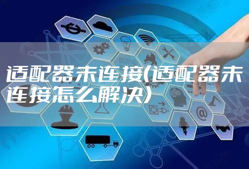 适配器未连接（适配器未连接怎么解决）