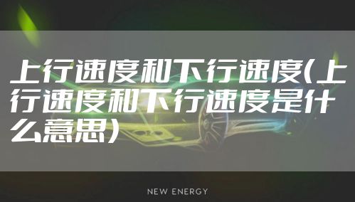 上行速度和下行速度（上行速度和下行速度是什么意思）
