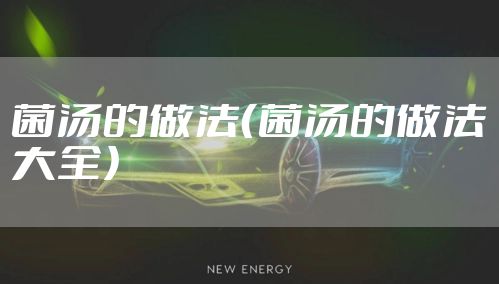 菌汤的做法(菌汤的做法大全)