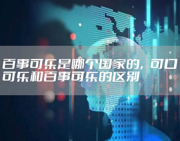百事可乐是哪个国家的，可口可乐和百事可乐的区别