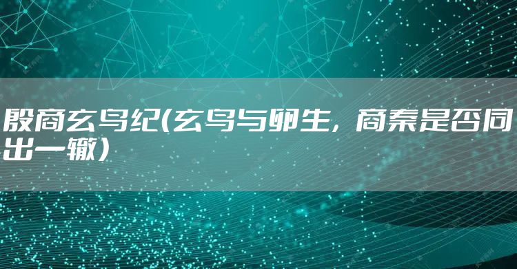 殷商玄鸟纪（玄鸟与卵生，商秦是否同出一辙）