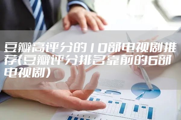 豆瓣高评分的10部电视剧推荐（豆瓣评分排名靠前的6部电视剧）