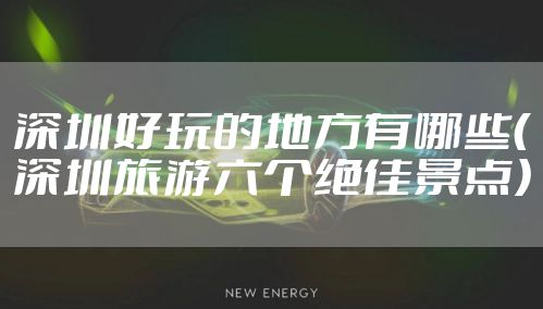 深圳好玩的地方有哪些(深圳旅游六个绝佳景点)