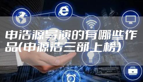 申浩源导演的有哪些作品（申源浩三部上榜）