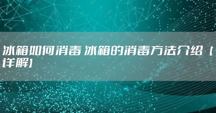 冰箱如何消毒 冰箱的消毒方法介绍【详解】