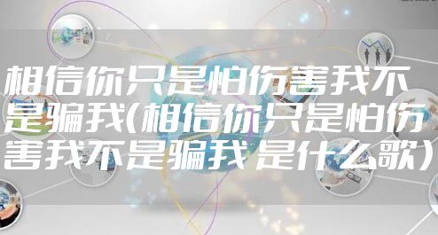 相信你只是怕伤害我不是骗我(相信你只是怕伤害我不是骗我 是什么歌)