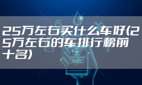 25万左右买什么车好(25万左右的车排行榜前十名)