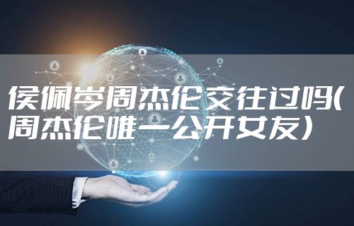 侯佩岑周杰伦交往过吗(周杰伦唯一公开女友)