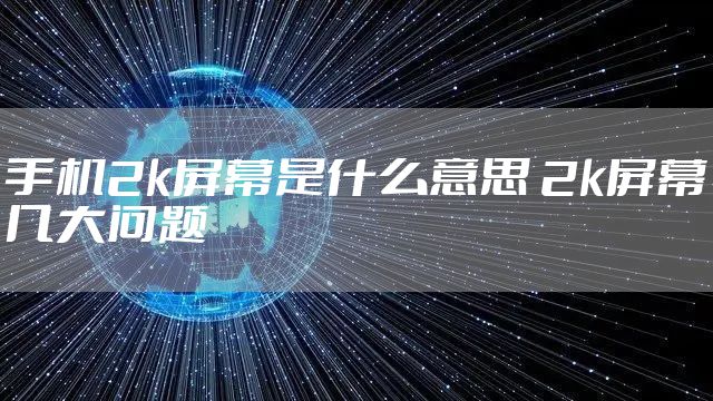 手机2k屏幕是什么意思 2k屏幕几大问题
