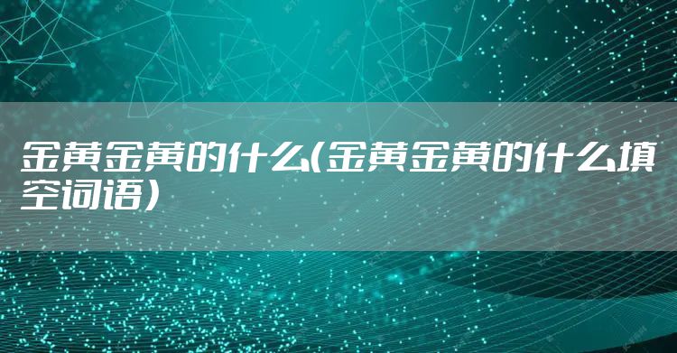 金黄金黄的什么（金黄金黄的什么填空词语）