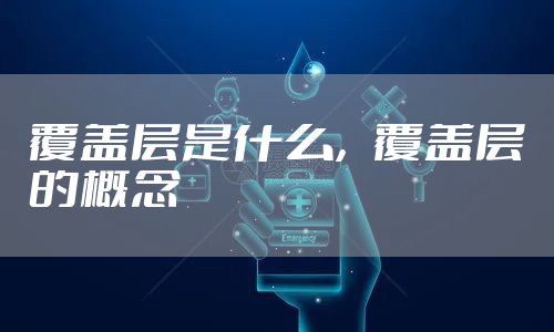 覆盖层是什么，覆盖层的概念