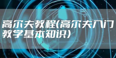 高尔夫教程（高尔夫入门教学基本知识）