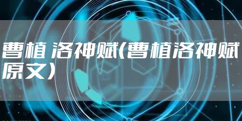 曹植 洛神赋(曹植洛神赋原文)