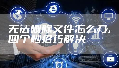 无法删除文件怎么办,四个妙招巧解决