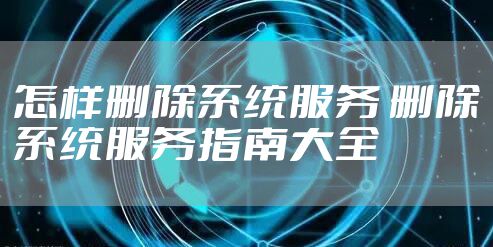 怎样删除系统服务 删除系统服务指南大全