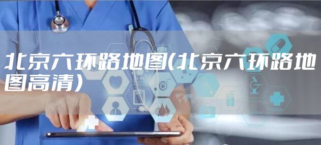 北京六环路地图（北京六环路地图高清）